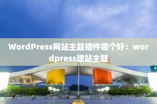 WordPress网站主题插件哪个好：wordpress建站主题